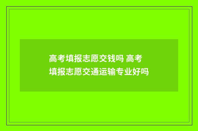 高考填报志愿交钱吗 高考填报志愿交通运输专业好吗