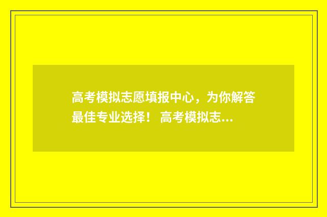 高考模拟志愿填报中心,为你解答最佳专业选择! 高考模拟志愿填报系统入口