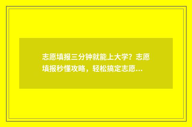 志愿填报三分钟就能上大学?志愿填报秒懂攻略,轻松搞定志愿填报难题 志愿填报300问
