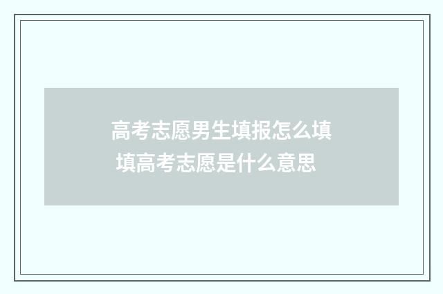 高考志愿男生填报怎么填 填高考志愿是什么意思