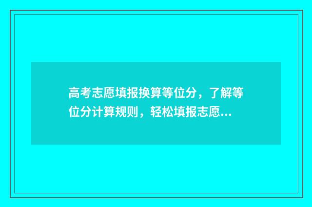 高考志愿填报换算等位分，了解等位分计算规则，轻松填报志愿 高考志愿填报换手机号码系统没申