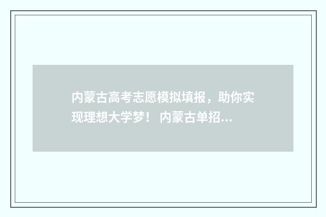 内蒙古高考志愿模拟填报,助你实现理想大学梦! 内蒙古单招学校有哪些