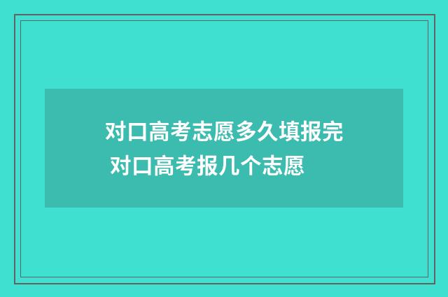 对口高考志愿多久填报完 对口高考报几个志愿