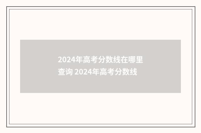 2024年高考分数线在哪里查询 2024年高考分数线