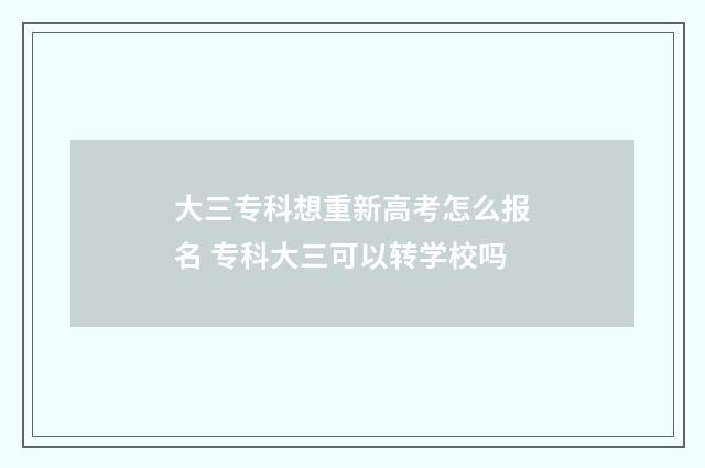 大三专科想重新高考怎么报名 专科大三可以转学校吗