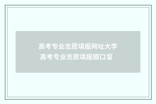 高考专业志愿填报网址大学 高考专业志愿填报顺口溜