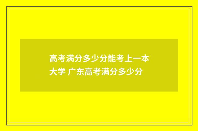 高考满分多少分能考上一本大学 广东高考满分多少分