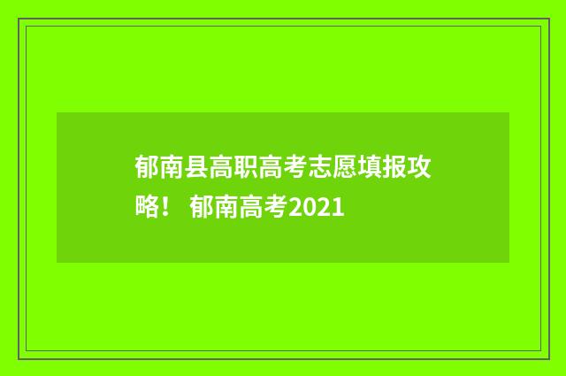 郁南县高职高考志愿填报攻略! 郁南高考2021