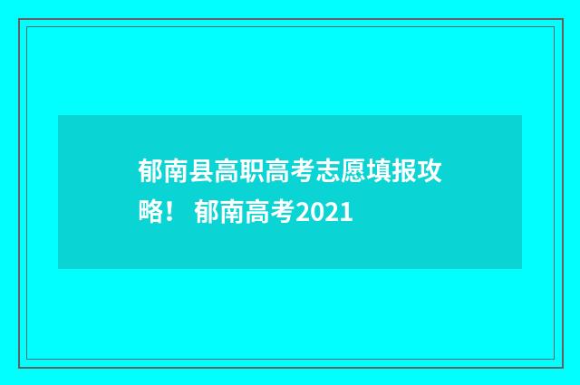 郁南县高职高考志愿填报攻略！ 郁南高考2021