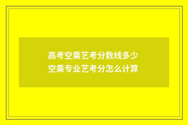 高考空乘艺考分数线多少 空乘专业艺考分怎么计算