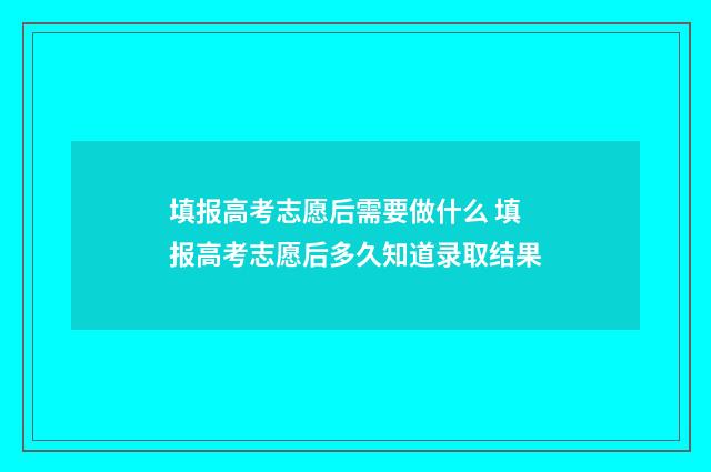 填报高考志愿后需要做什么 填报高考志愿后多久知道录取结果