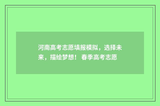 河南高考志愿填报模拟，选择未来，描绘梦想！ 春季高考志愿