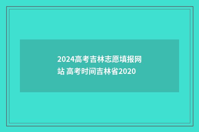 2024高考吉林志愿填报网站 高考时间吉林省2020