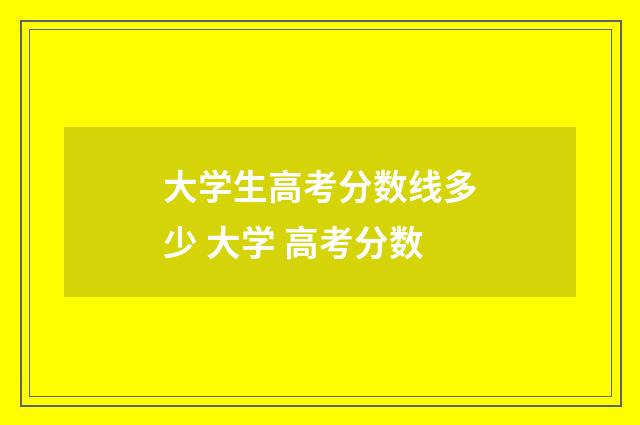 大学生高考分数线多少 大学 高考分数