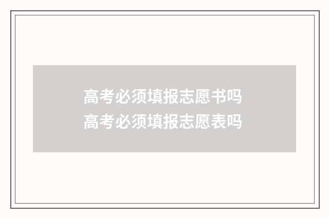 高考必须填报志愿书吗 高考必须填报志愿表吗