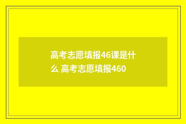 高考志愿填报46课是什么 高考志愿填报460