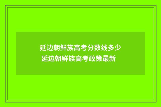 延边朝鲜族高考分数线多少 延边朝鲜族高考政策最新