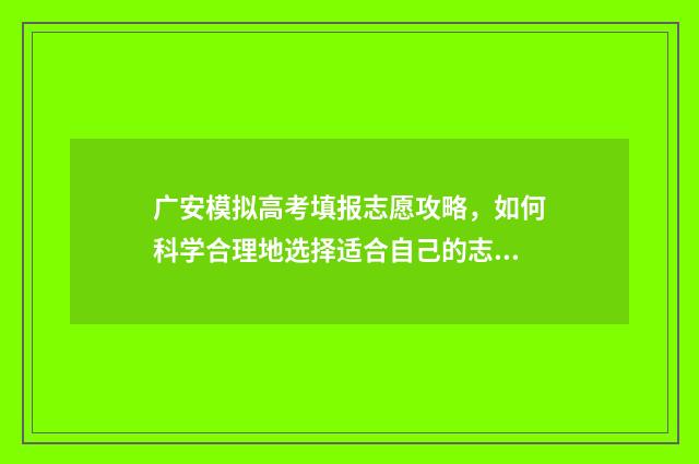 广安模拟高考填报志愿攻略，如何科学合理地选择适合自己的志愿？ 广安市2021高考报名