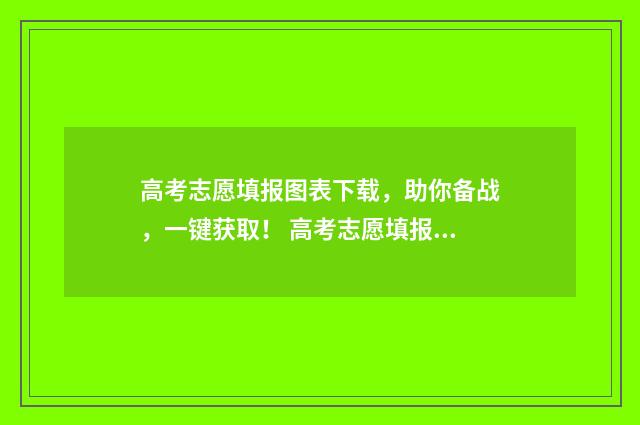 高考志愿填报图表下载,助你备战,一键获取! 高考志愿填报图片资料有水印吗