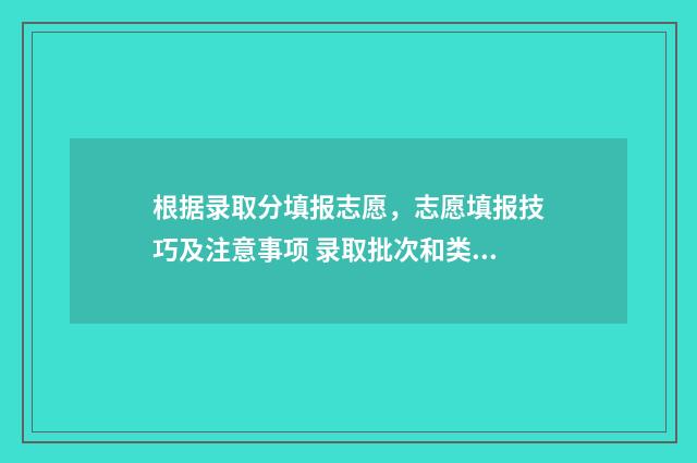 根据录取分填报志愿,志愿填报技巧及注意事项 录取批次和类型
