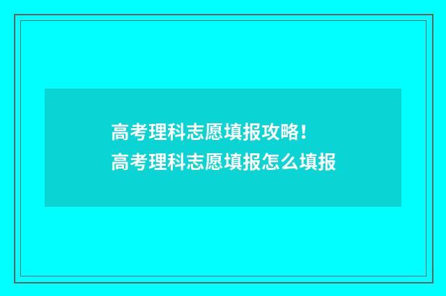高考理科志愿填报攻略! 高考理科志愿填报怎么填报
