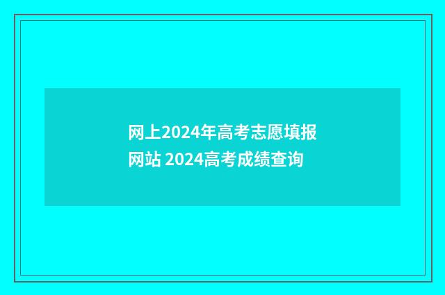网上2024年高考志愿填报网站 2024高考成绩查询