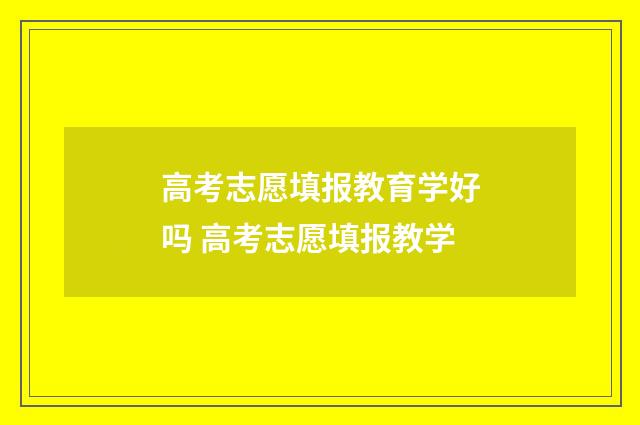 高考志愿填报教育学好吗 高考志愿填报教学