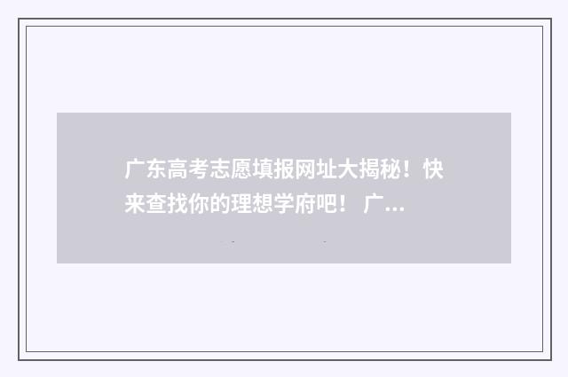 广东高考志愿填报网址大揭秘!快来查找你的理想学府吧! 广东高考志愿填报辅助系统