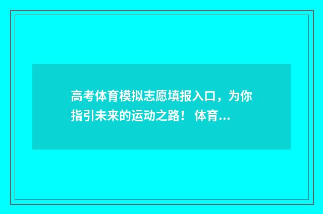 高考体育模拟志愿填报入口，为你指引未来的运动之路！ 体育高考模拟器