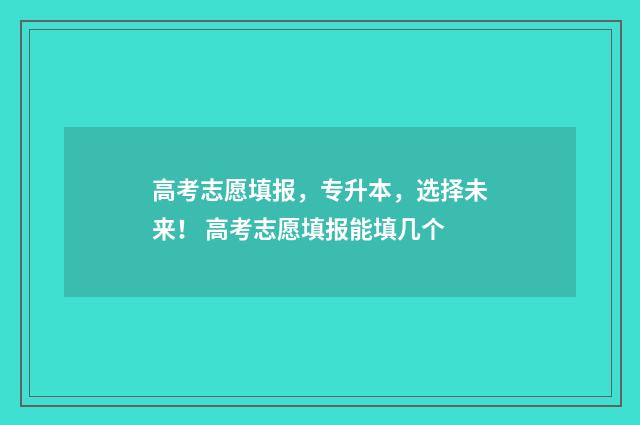高考志愿填报,专升本,选择未来! 高考志愿填报能填几个