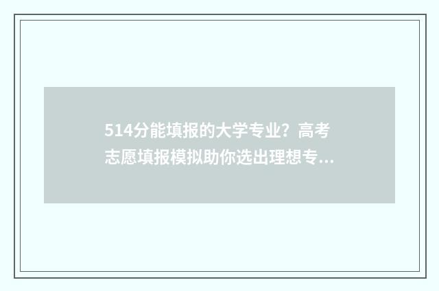 514分能填报的大学专业?高考志愿填报模拟助你选出理想专业 514分能填报的大专有哪些