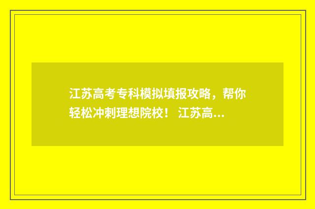 江苏高考专科模拟填报攻略,帮你轻松冲刺理想院校! 江苏高考模拟考