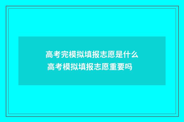 高考完模拟填报志愿是什么 高考模拟填报志愿重要吗
