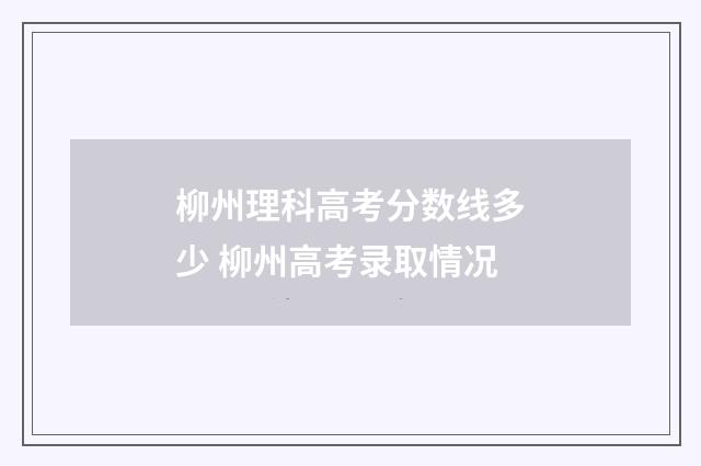 柳州理科高考分数线多少 柳州高考录取情况