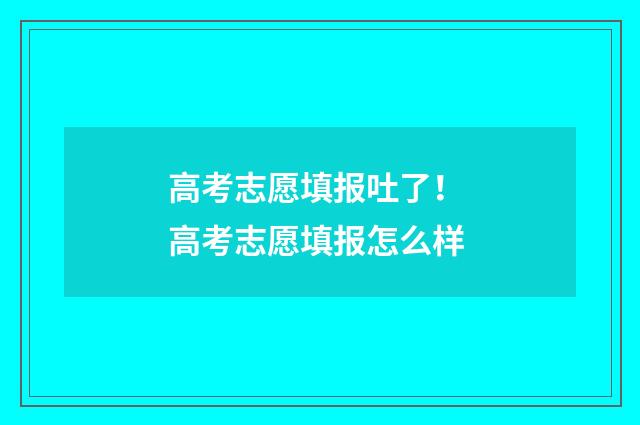 高考志愿填报吐了！ 高考志愿填报怎么样