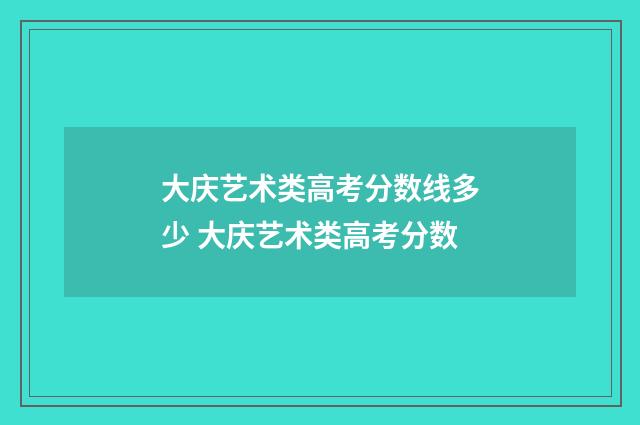 大庆艺术类高考分数线多少 大庆艺术类高考分数