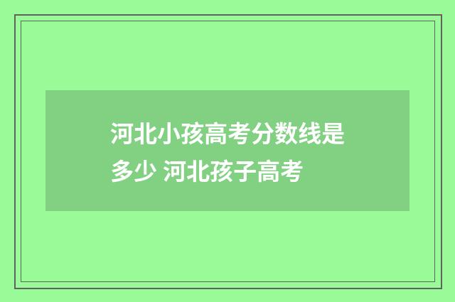 河北小孩高考分数线是多少 河北孩子高考