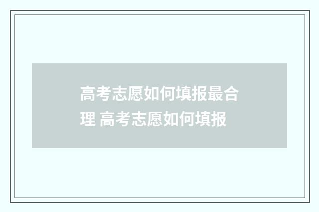 高考志愿如何填报最合理 高考志愿如何填报