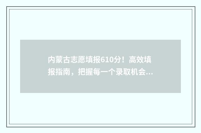 内蒙古志愿填报610分！高效填报指南，把握每一个录取机会 内蒙古志愿填报2024