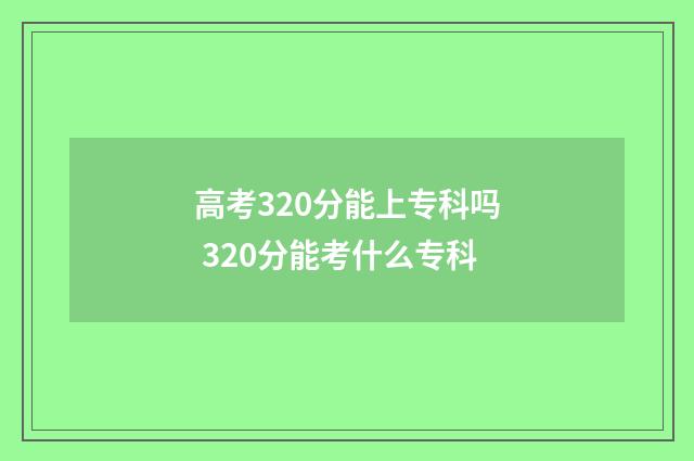 高考320分能上专科吗 320分能考什么专科