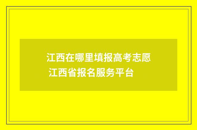 江西在哪里填报高考志愿 江西省报名服务平台