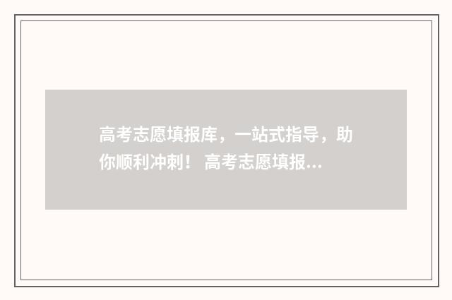 高考志愿填报库，一站式指导，助你顺利冲刺！ 高考志愿填报系统 填报