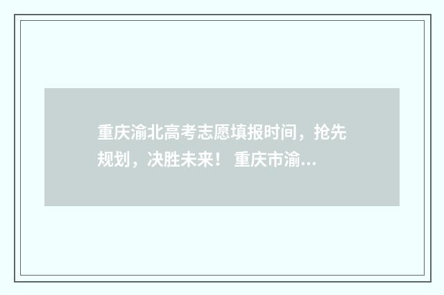 重庆渝北高考志愿填报时间,抢先规划,决胜未来! 重庆市渝北中学高考成绩