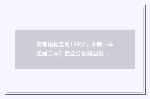 高考填报志愿199分，冲刺一本还是二本？最全分数段建议 高考填报志愿的方法与步骤