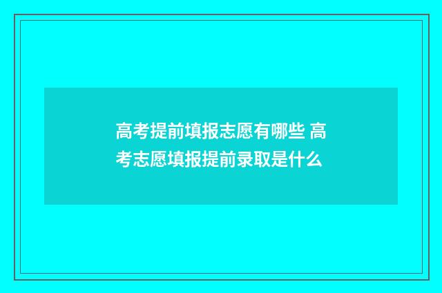 高考提前填报志愿有哪些 高考志愿填报提前录取是什么