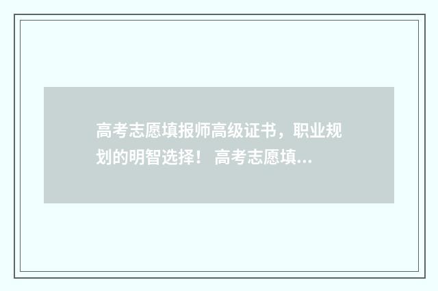 高考志愿填报师高级证书，职业规划的明智选择！ 高考志愿填报师简介