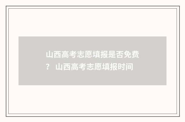 山西高考志愿填报是否免费? 山西高考志愿填报时间