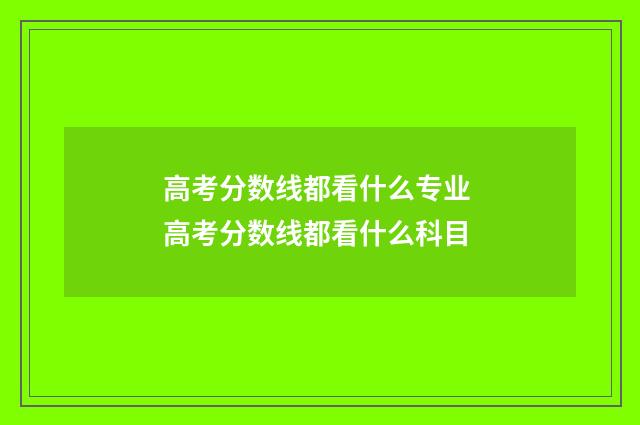 高考分数线都看什么专业 高考分数线都看什么科目