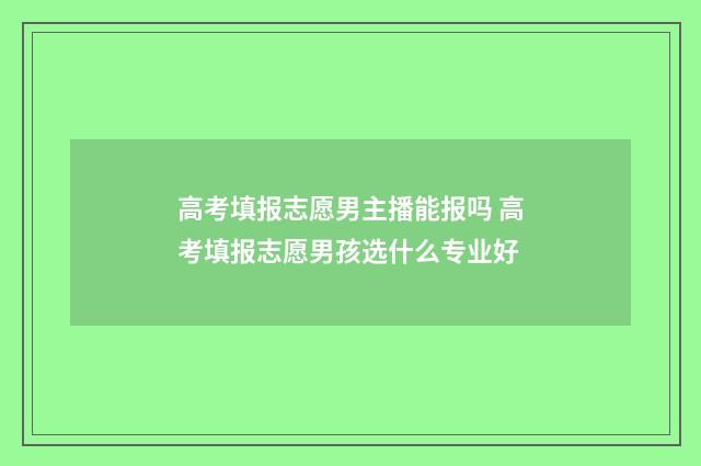 高考填报志愿男主播能报吗 高考填报志愿男孩选什么专业好