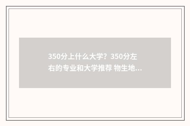 350分上什么大学?350分左右的专业和大学推荐 物生地350分上什么大学